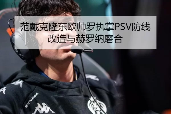 范戴克隆东欧帅罗执掌PSV防线改造与赫罗纳磨合
