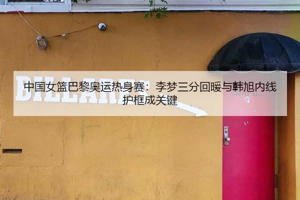 中国女篮巴黎奥运热身赛：李梦三分回暖与韩旭内线护框成关键