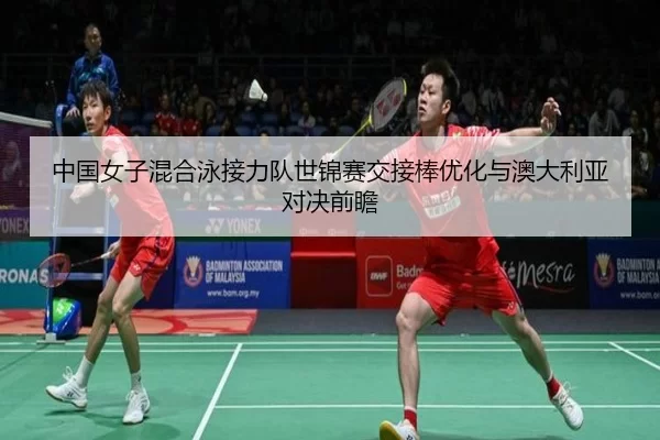 中国女子混合泳接力队世锦赛交接棒优化与澳大利亚对决前瞻
