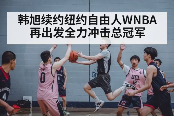 韩旭续约纽约自由人WNBA再出发全力冲击总冠军