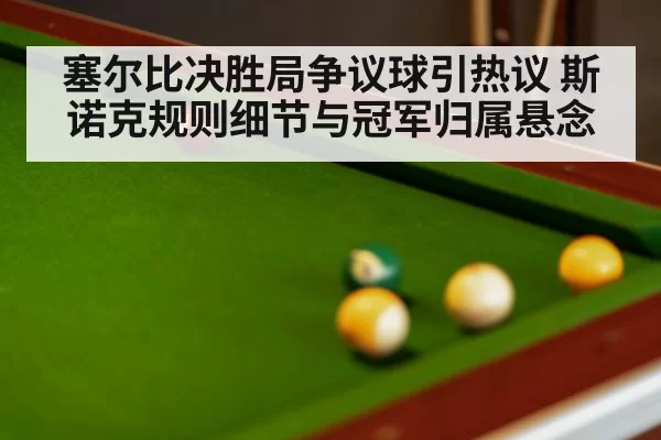 塞尔比决胜局争议球引热议 斯诺克规则细节与冠军归属悬念