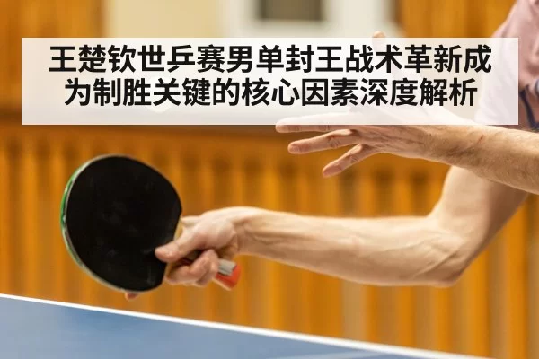 王楚钦世乒赛男单封王战术革新成为制胜关键的核心因素深度解析