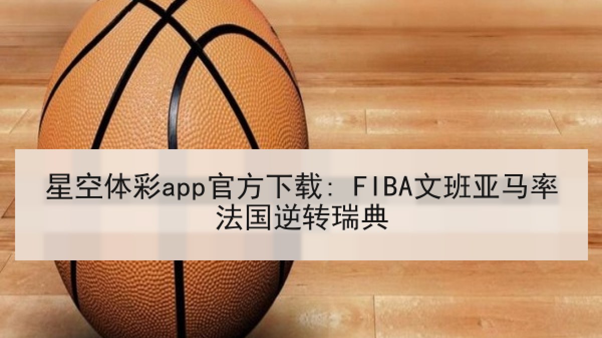 星空体彩app官方下载: FIBA文班亚马率法国逆转瑞典 星空体彩app官方下载: FIBA文班亚马率法国逆转瑞典
