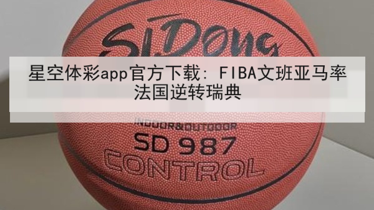 星空体彩app官方下载: FIBA文班亚马率法国逆转瑞典