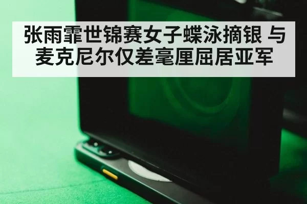 张雨霏世锦赛女子蝶泳摘银 与麦克尼尔仅差毫厘屈居亚军
