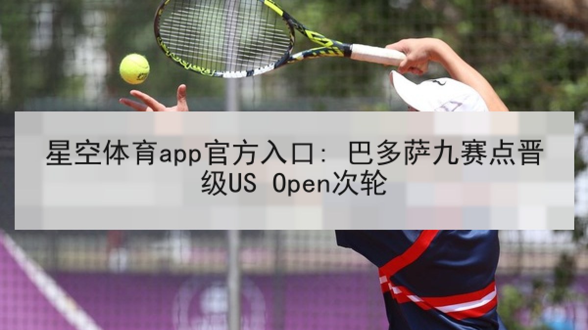 星空体育app官方入口: 巴多萨九赛点晋级US Open次轮