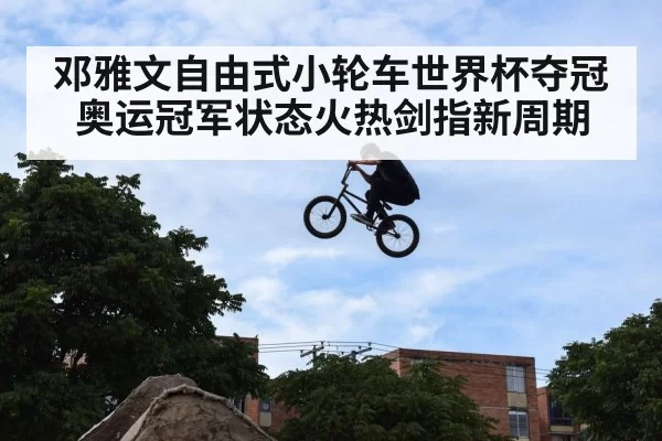 邓雅文自由式小轮车世界杯夺冠 奥运冠军状态火热剑指新周期